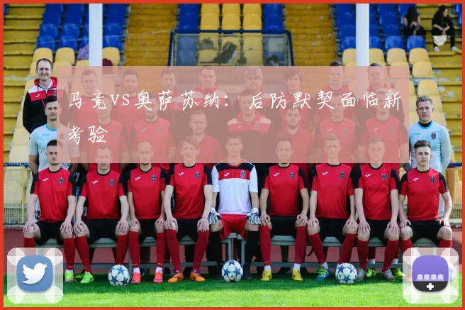 马竞vs奥萨苏纳：后防默契面临新考验