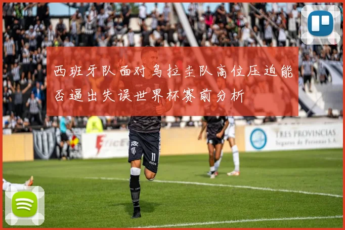西班牙队面对乌拉圭队高位压迫能否逼出失误世界杯赛前分析
