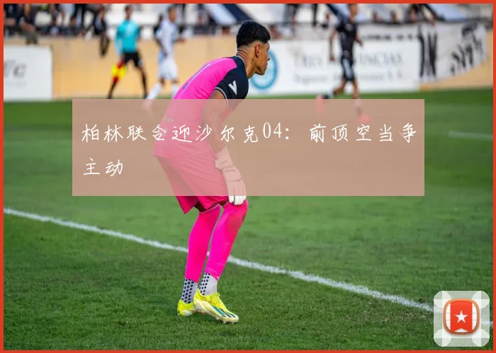 柏林联合迎沙尔克04:前顶空当争主动