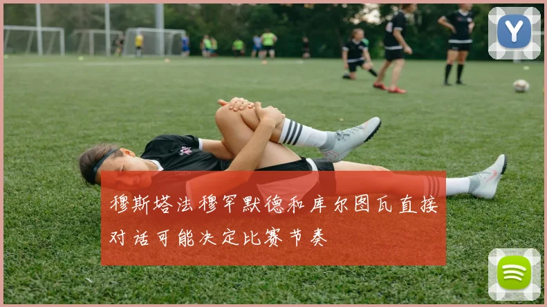 穆斯塔法穆罕默德和库尔图瓦直接对话可能决定比赛节奏