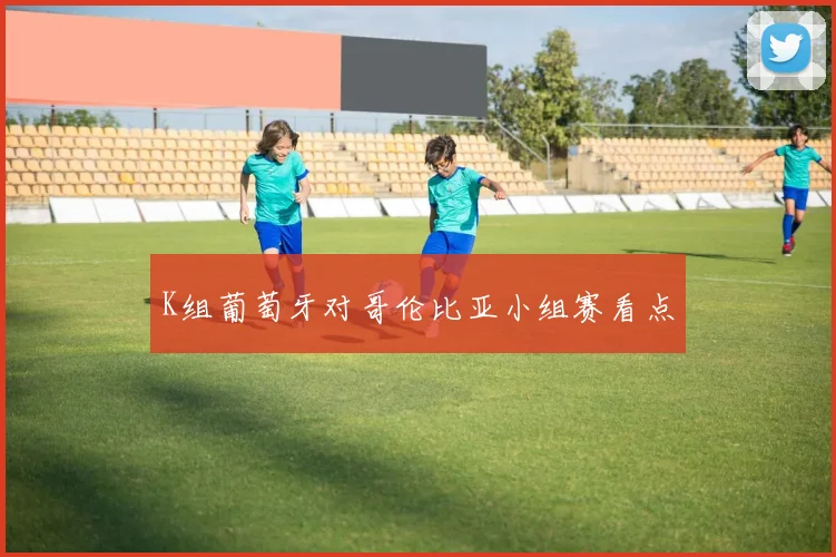 K组葡萄牙对哥伦比亚小组赛看点