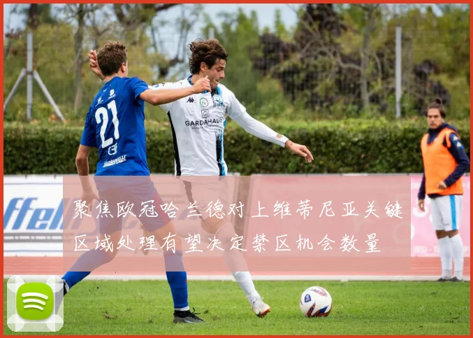 聚焦欧冠哈兰德对上维蒂尼亚关键区域处理有望决定禁区机会数量