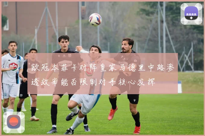 欧冠本菲卡对阵皇家马德里中路渗透效率能否限制对手核心发挥