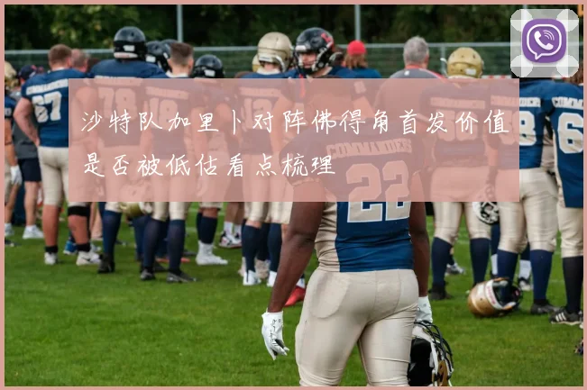 沙特队加里卜对阵佛得角首发价值是否被低估看点梳理