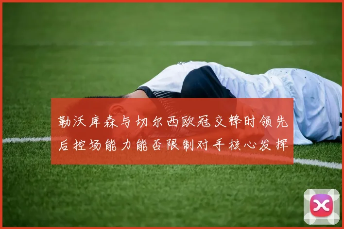 勒沃库森与切尔西欧冠交锋时领先后控场能力能否限制对手核心发挥